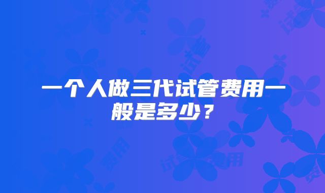 一个人做三代试管费用一般是多少？