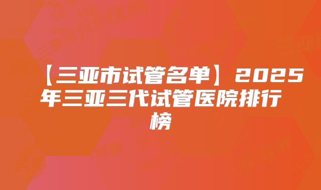 【三亚市试管名单】2025年三亚三代试管医院排行榜