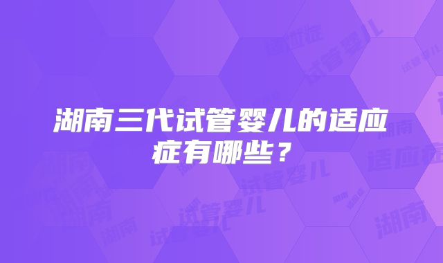 湖南三代试管婴儿的适应症有哪些？