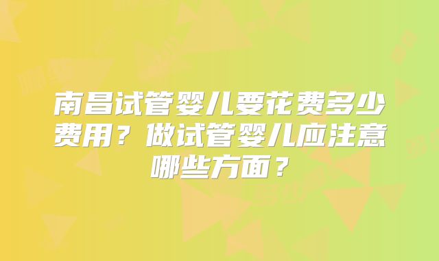 南昌试管婴儿要花费多少费用？做试管婴儿应注意哪些方面？