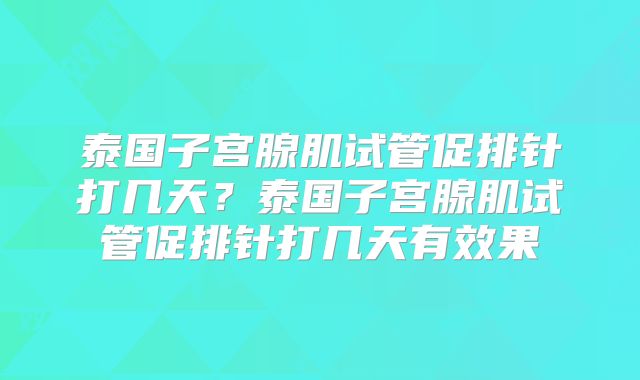 泰国子宫腺肌试管促排针打几天？泰国子宫腺肌试管促排针打几天有效果
