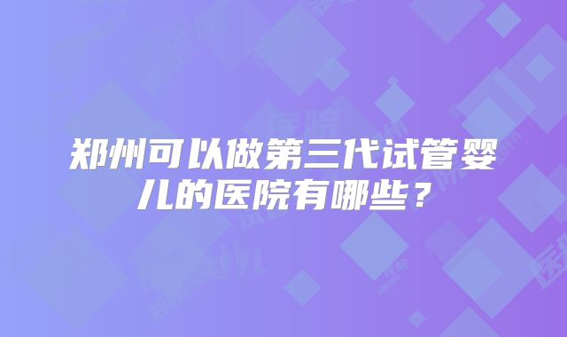 郑州可以做第三代试管婴儿的医院有哪些?