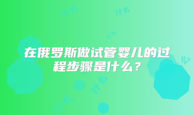在俄罗斯做试管婴儿的过程步骤是什么？