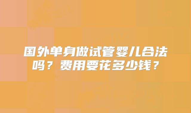 国外单身做试管婴儿合法吗?费用要花多少钱?