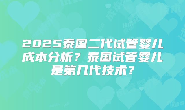 2025泰国二代试管婴儿成本分析？泰国试管婴儿是第几代技术？