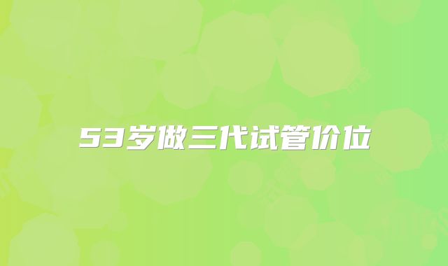 53岁做三代试管价位