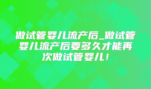 做试管婴儿流产后_做试管婴儿流产后要多久才能再次做试管婴儿！