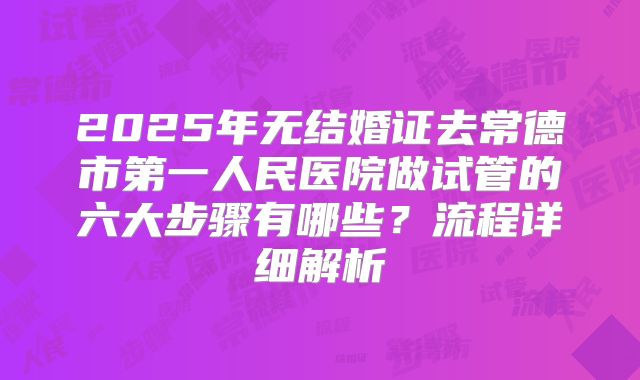 2025年无结婚证去常德市第一人民医院做试管的六大步骤有哪些？流程详细解析