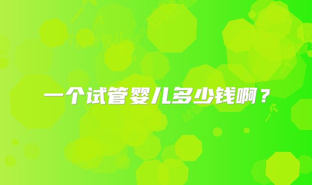 一个试管婴儿多少钱啊？