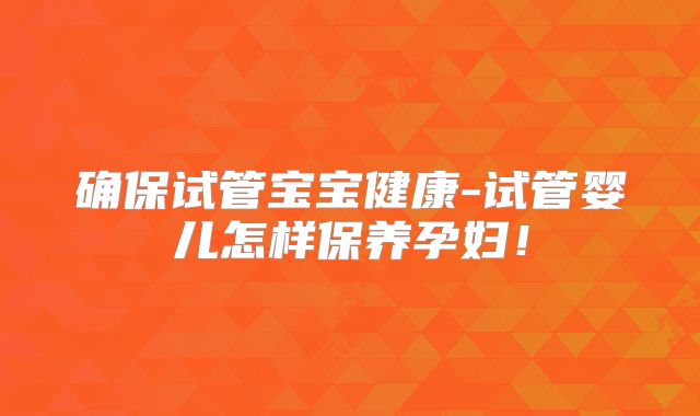 确保试管宝宝健康-试管婴儿怎样保养孕妇！
