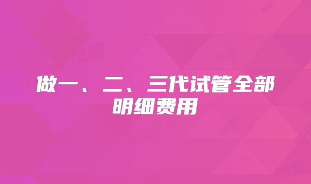 做一、二、三代试管全部明细费用
