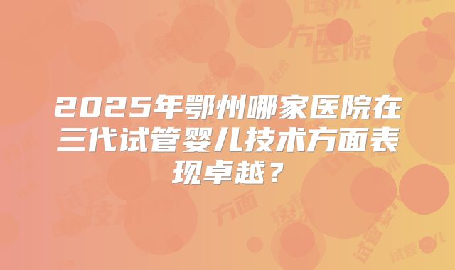2025年鄂州哪家医院在三代试管婴儿技术方面表现卓越？