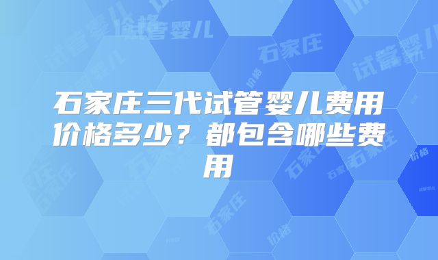 石家庄三代试管婴儿费用价格多少？都包含哪些费用
