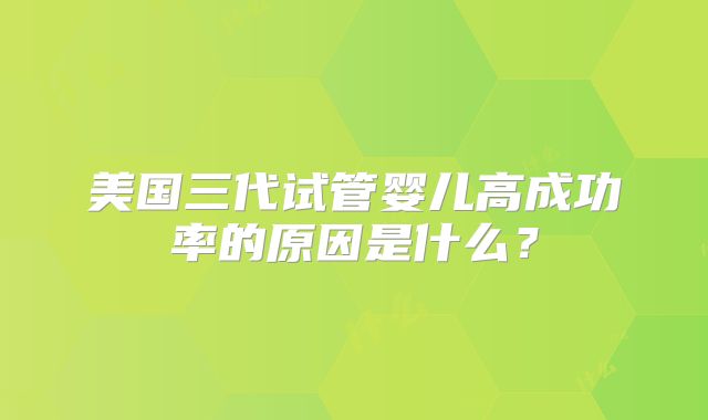 美国三代试管婴儿高成功率的原因是什么？
