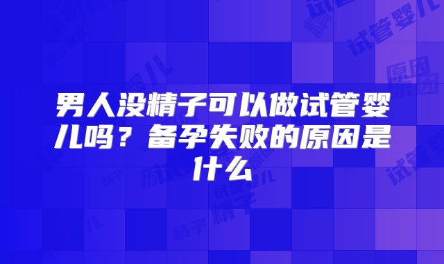 男人没精子可以做试管婴儿吗？备孕失败的原因是什么