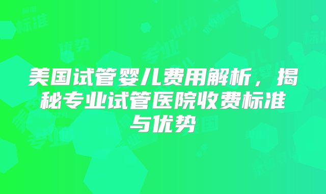 美国试管婴儿费用解析，揭秘专业试管医院收费标准与优势