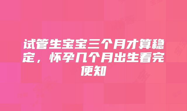 试管生宝宝三个月才算稳定，怀孕几个月出生看完便知
