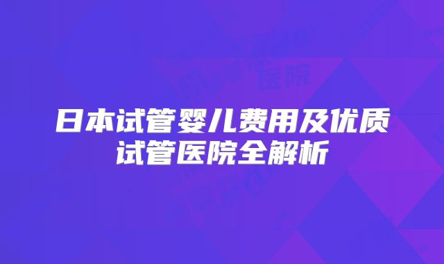 日本试管婴儿费用及优质试管医院全解析