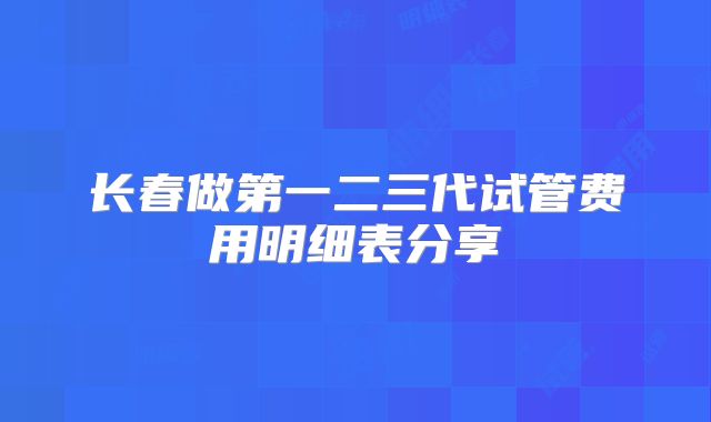 长春做第一二三代试管费用明细表分享