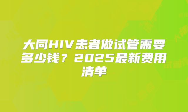 大同HIV患者做试管需要多少钱？2025最新费用清单