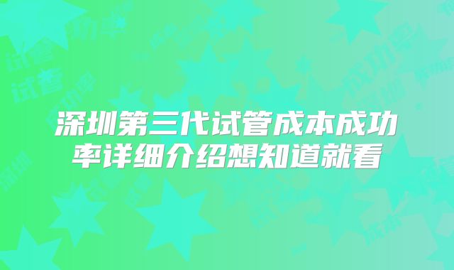 深圳第三代试管成本成功率详细介绍想知道就看