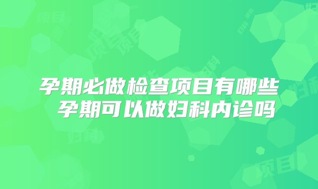 孕期必做检查项目有哪些 孕期可以做妇科内诊吗