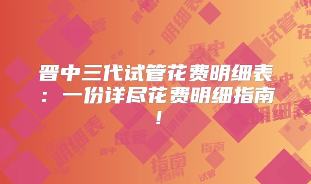 晋中三代试管花费明细表：一份详尽花费明细指南！
