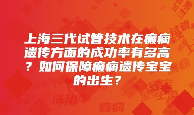 上海三代试管技术在癫痫遗传方面的成功率有多高？如何保障癫痫遗传宝宝的出生？