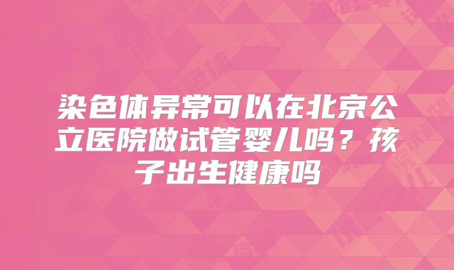 染色体异常可以在北京公立医院做试管婴儿吗?孩子出生健康吗