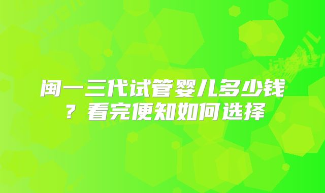 闽一三代试管婴儿多少钱？看完便知如何选择