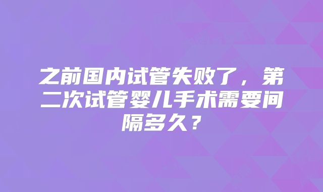 之前国内试管失败了，第二次试管婴儿手术需要间隔多久？