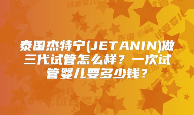 泰国杰特宁(JETANIN)做三代试管怎么样？一次试管婴儿要多少钱？