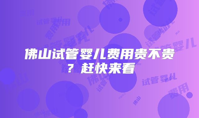 佛山试管婴儿费用贵不贵？赶快来看