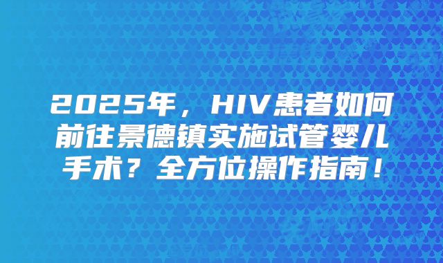 2025年，HIV患者如何前往景德镇实施试管婴儿手术？全方位操作指南！