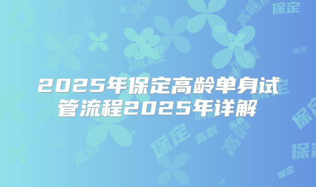 2025年保定高龄单身试管流程2025年详解