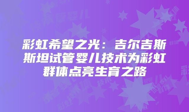彩虹希望之光：吉尔吉斯斯坦试管婴儿技术为彩虹群体点亮生育之路