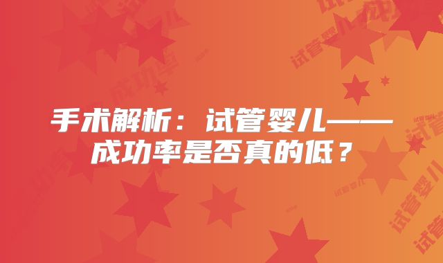 手术解析：试管婴儿——成功率是否真的低？