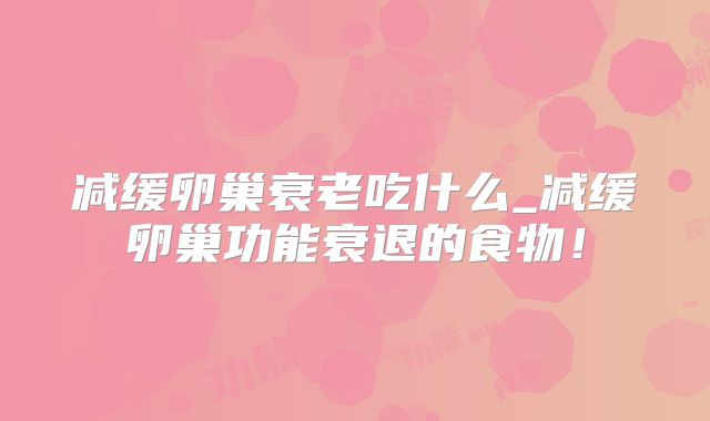 减缓卵巢衰老吃什么_减缓卵巢功能衰退的食物！