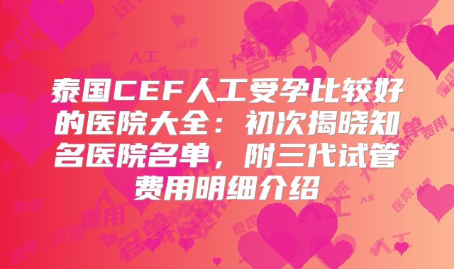 泰国CEF人工受孕比较好的医院大全：初次揭晓知名医院名单，附三代试管费用明细介绍