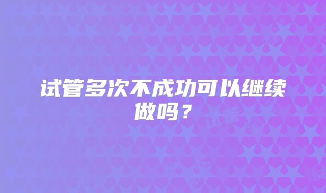 试管多次不成功可以继续做吗？