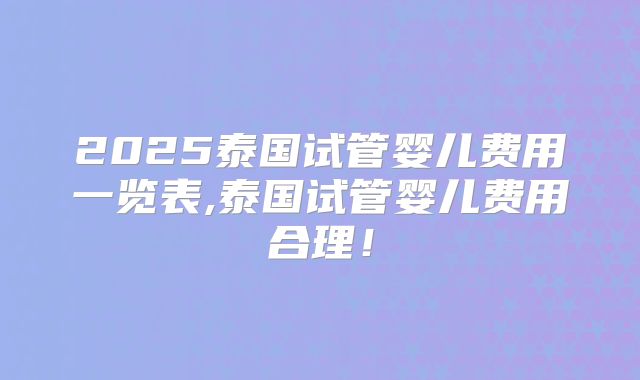 2025泰国试管婴儿费用一览表,泰国试管婴儿费用合理！