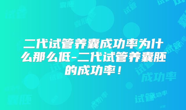 二代试管养囊成功率为什么那么低-二代试管养囊胚的成功率！