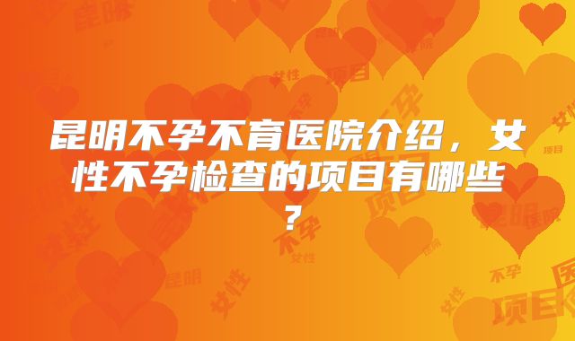 昆明不孕不育医院介绍，女性不孕检查的项目有哪些？