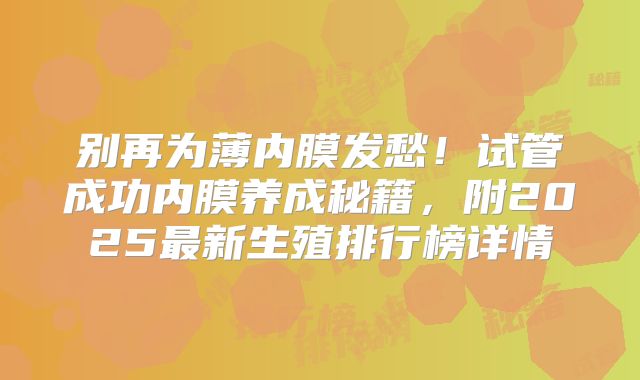 别再为薄内膜发愁！试管成功内膜养成秘籍，附2025最新生殖排行榜详情