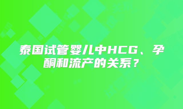 泰国试管婴儿中HCG、孕酮和流产的关系？