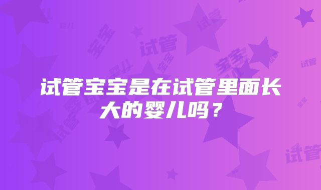 试管宝宝是在试管里面长大的婴儿吗？