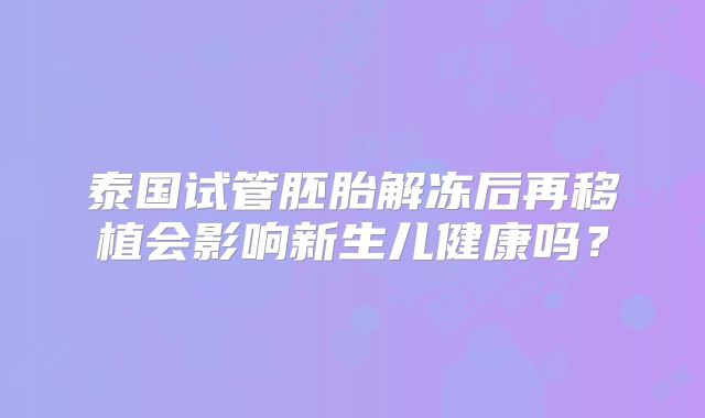 泰国试管胚胎解冻后再移植会影响新生儿健康吗？