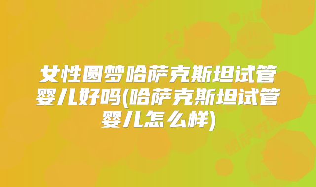 女性圆梦哈萨克斯坦试管婴儿好吗(哈萨克斯坦试管婴儿怎么样)