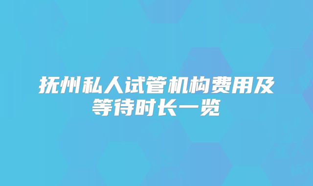 抚州私人试管机构费用及等待时长一览