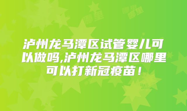 泸州龙马潭区试管婴儿可以做吗,泸州龙马潭区哪里可以打新冠疫苗!